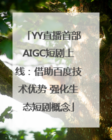 YY直播首部AIGC短剧上线：借助百度技术优势 强化生态短剧概念