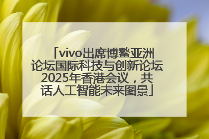 vivo出席博鳌亚洲论坛国际科技与创新论坛2025年香港会议，共话人工智能未来图景
